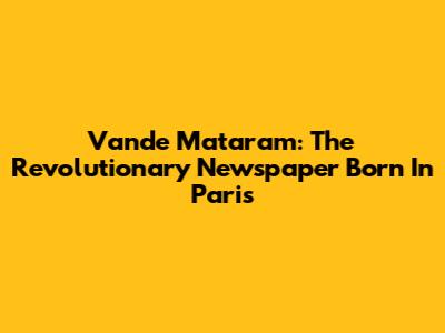 Vande Mataram: The Revolutionary Newspaper Born In Paris