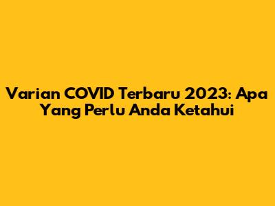 Varian COVID Terbaru 2023: Apa Yang Perlu Anda Ketahui
