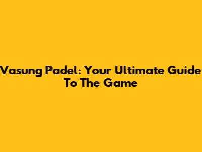 Vasung Padel: Your Ultimate Guide To The Game