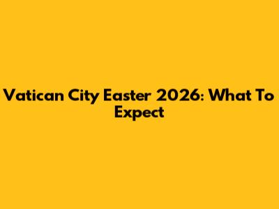 Vatican City Easter 2026: What To Expect