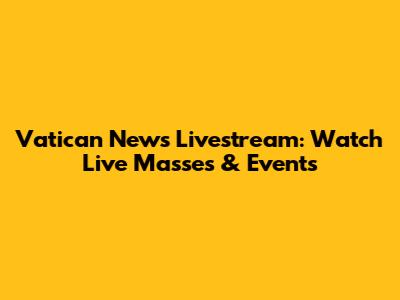 Vatican News Livestream: Watch Live Masses & Events