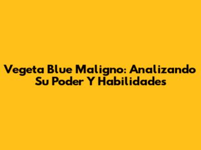 Vegeta Blue Maligno: Analizando Su Poder Y Habilidades