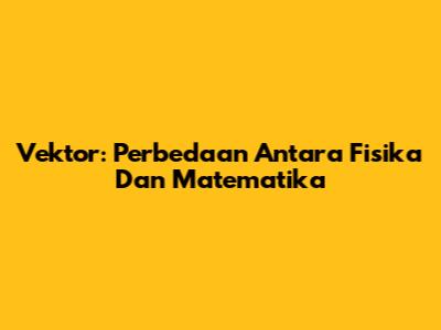 Vektor: Perbedaan Antara Fisika Dan Matematika