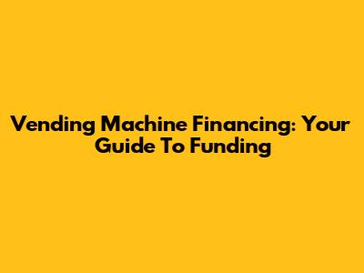 Vending Machine Financing: Your Guide To Funding