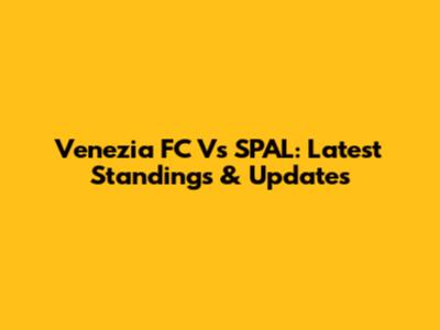 Venezia FC Vs SPAL: Latest Standings & Updates