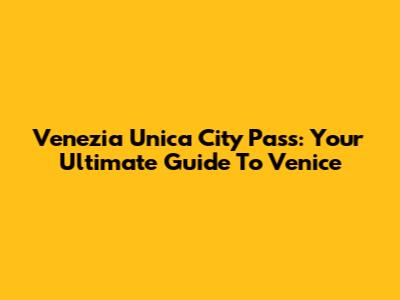 Venezia Unica City Pass: Your Ultimate Guide To Venice