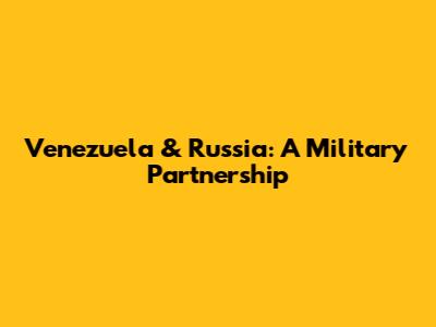 Venezuela & Russia: A Military Partnership