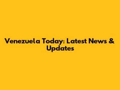 Venezuela Today: Latest News & Updates