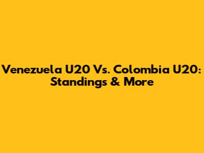 Venezuela U20 Vs. Colombia U20: Standings & More