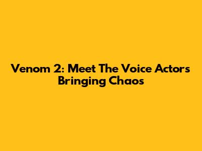 Venom 2: Meet The Voice Actors Bringing Chaos