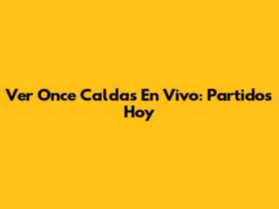 Ver Once Caldas En Vivo: Partidos Hoy