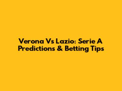 Verona Vs Lazio: Serie A Predictions & Betting Tips