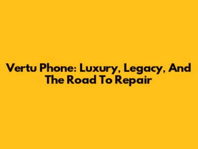 Vertu Phone: Luxury, Legacy, And The Road To Repair