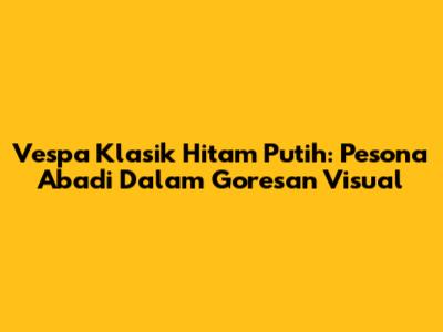Vespa Klasik Hitam Putih: Pesona Abadi Dalam Goresan Visual