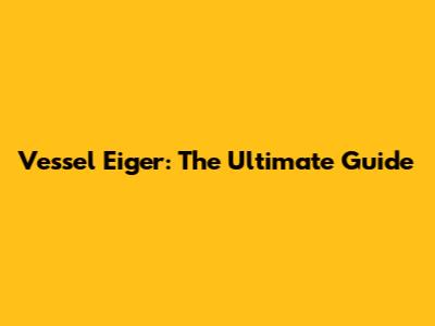 Vessel Eiger: The Ultimate Guide