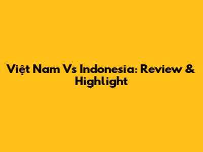Việt Nam Vs Indonesia: Review & Highlight
