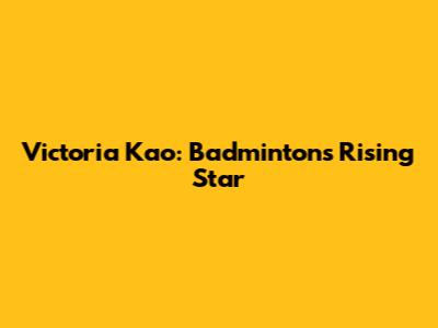 Victoria Kao: Badminton's Rising Star