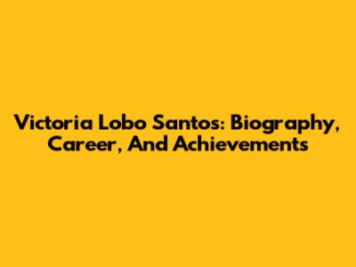 Victoria Lobo Santos: Biography, Career, And Achievements