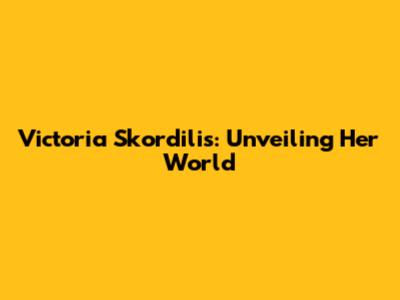 Victoria Skordilis: Unveiling Her World