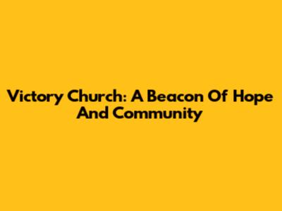 Victory Church: A Beacon Of Hope And Community