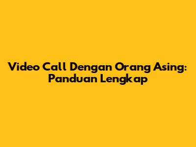 Video Call Dengan Orang Asing: Panduan Lengkap