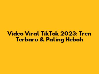 Video Viral TikTok 2023: Tren Terbaru & Paling Heboh