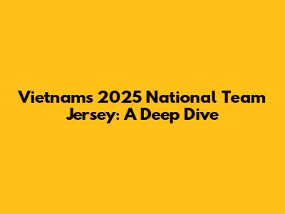 Vietnam's 2025 National Team Jersey: A Deep Dive