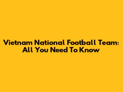 Vietnam National Football Team: All You Need To Know