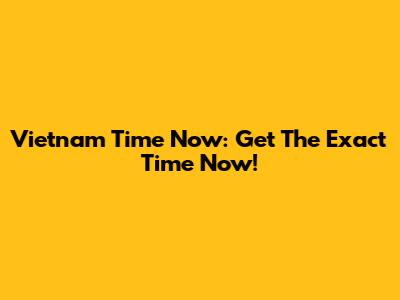 Vietnam Time Now: Get The Exact Time Now!
