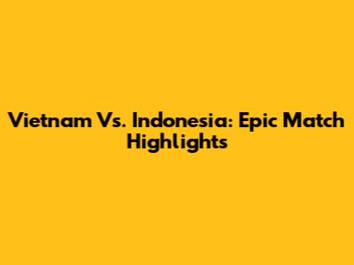 Vietnam Vs. Indonesia: Epic Match Highlights
