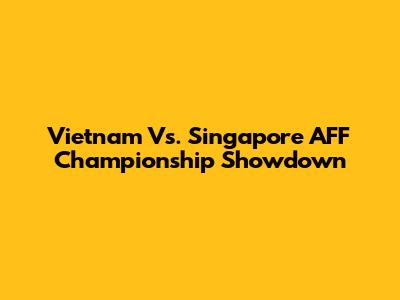 Vietnam Vs. Singapore AFF Championship Showdown