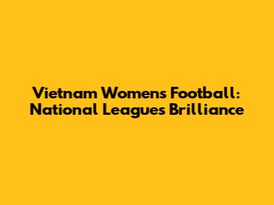 Vietnam Women's Football: National League's Brilliance