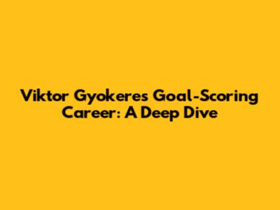 Viktor Gyokeres' Goal-Scoring Career: A Deep Dive