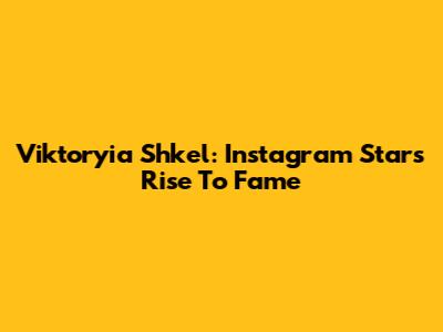 Viktoryia Shkel: Instagram Star's Rise To Fame