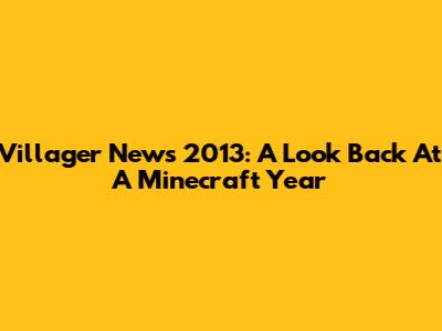 Villager News 2013: A Look Back At A Minecraft Year