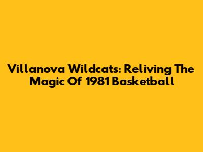 Villanova Wildcats: Reliving The Magic Of 1981 Basketball