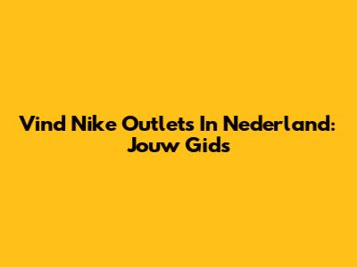 Vind Nike Outlets In Nederland: Jouw Gids