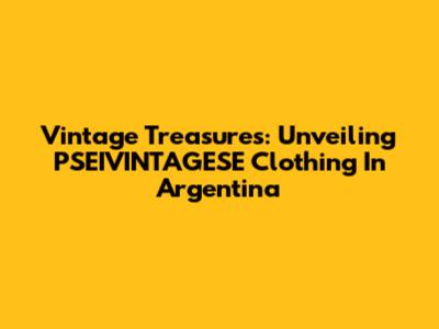 Vintage Treasures: Unveiling PSEIVINTAGESE Clothing In Argentina