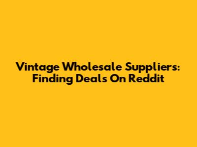 Vintage Wholesale Suppliers: Finding Deals On Reddit