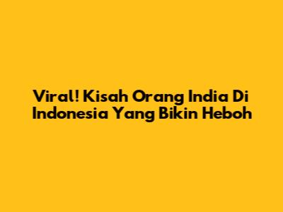 Viral! Kisah Orang India Di Indonesia Yang Bikin Heboh
