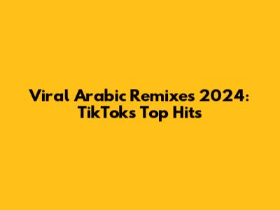 Viral Arabic Remixes 2024: TikTok's Top Hits