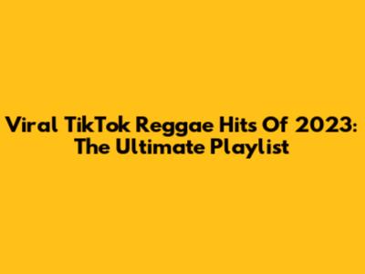 Viral TikTok Reggae Hits Of 2023: The Ultimate Playlist
