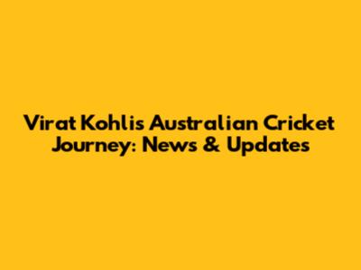 Virat Kohli's Australian Cricket Journey: News & Updates