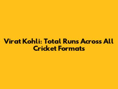Virat Kohli: Total Runs Across All Cricket Formats