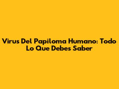 Virus Del Papiloma Humano: Todo Lo Que Debes Saber