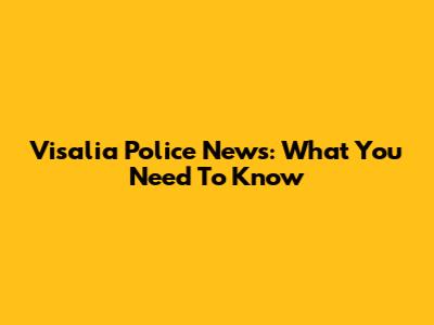 Visalia Police News: What You Need To Know