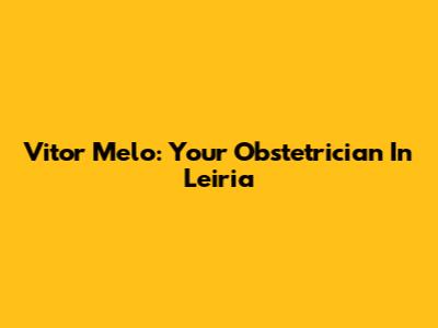 Vitor Melo: Your Obstetrician In Leiria