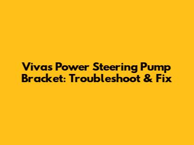 Viva's Power Steering Pump Bracket: Troubleshoot & Fix