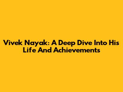Vivek Nayak: A Deep Dive Into His Life And Achievements