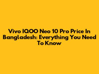 Vivo IQOO Neo 10 Pro Price In Bangladesh: Everything You Need To Know